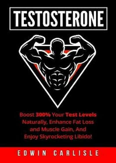 Testosterone: Boost 300% Your Test Levels Naturally, Enhance Fat Loss and Muscle Gain, And Enjoy Skyrocketing Libido!, Paperback/Edwin Carlisle