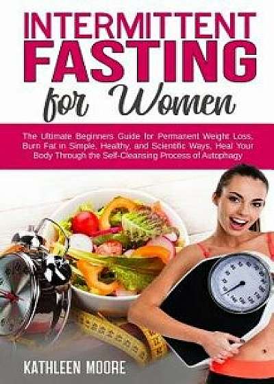 Intermittent Fasting for women: The Ultimate Beginners Guide for Permanent Weight Loss, Burn Fat in Simple, Healthy, and Scientific Ways, Heal Your Bo, Paperback/Kathleen Moore
