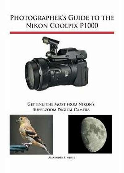 Photographer's Guide to the Nikon Coolpix P1000: Getting the Most from Nikon's Superzoom Digital Camera, Paperback/Alexander S. White