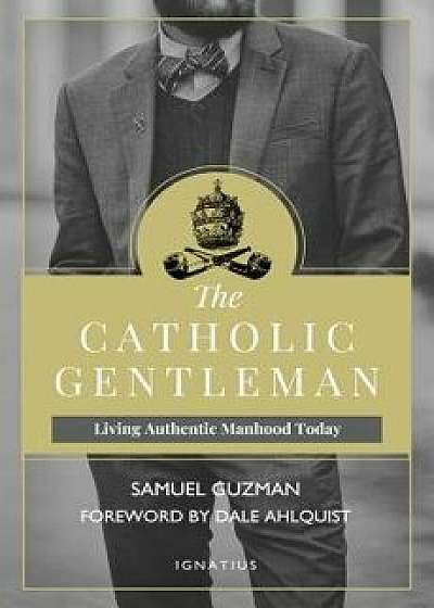 The Catholic Gentleman: Living Authentic Manhood Today, Paperback/Samuel Guzman