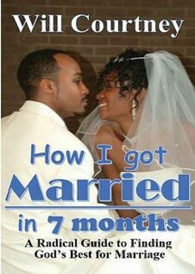 How I Got Married in 7 Months: A Radical Guide to Finding God's Best for Marriage, Paperback/Will Courtney