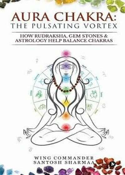 Aura Chakra: The Pulsating Vortex: How Rudraksha, Gem Stones & Astrology Help Balance Chakras, Paperback/Wing Commander Santosh Sharmaa