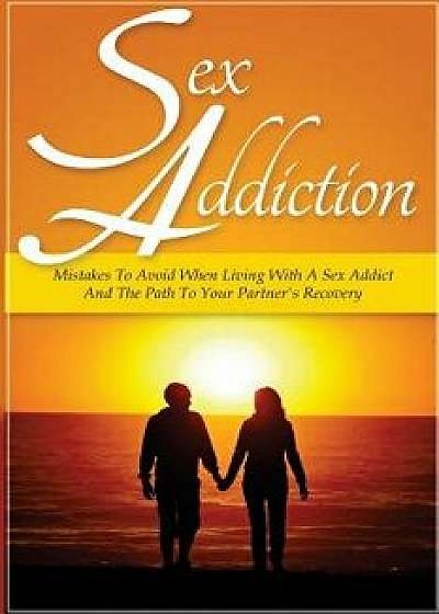 Sex Addiction: Mistakes to Avoid When Living with a Sex Addict and the Path to Your Partner's Recovery/Sarah Palmer
