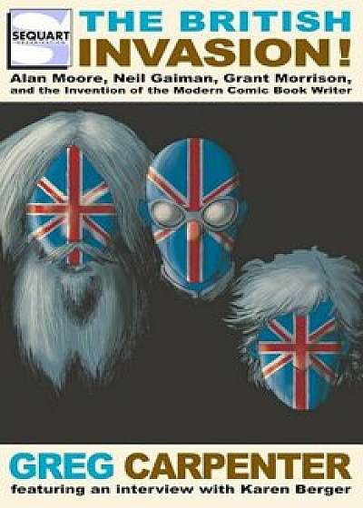 The British Invasion: Alan Moore, Neil Gaiman, Grant Morrison, and the Invention of the Modern Comic Book Writer, Paperback/Greg Carpenter