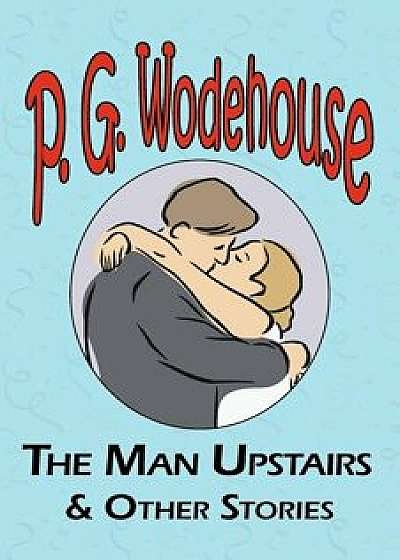 The Man Upstairs & Other Stories - From the Manor Wodehouse Collection, a Selection from the Early Works of P. G. Wodehouse, Paperback/P. G. Wodehouse