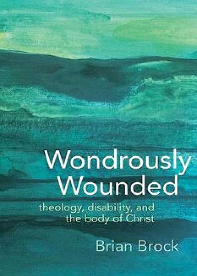 Wondrously Wounded: Theology, Disability, and the Body of Christ, Hardcover/Brian Brock