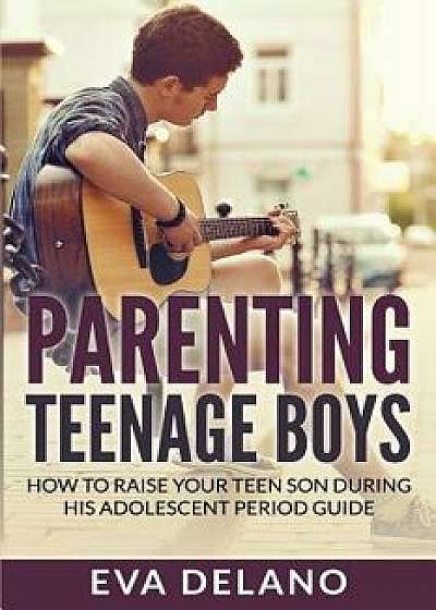 Parenting Teenage Boys: How to Raise Your Teen Son During His Adolescent Period Guide, Paperback/Eva Delano