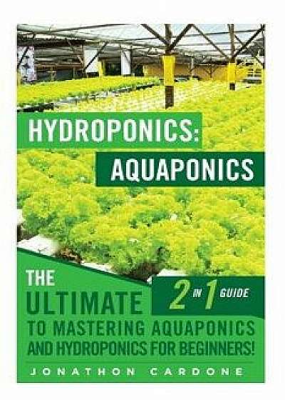 Hydroponics: Aquaponics: The Ultimate 2 in 1 Guide to Mastering Aquaponics and Hydroponics for Beginners!, Paperback/Jonathon Cardone