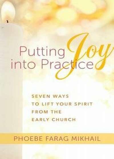 Putting Joy Into Practice: Seven Ways to Lift Your Spirit from the Early Church, Paperback/Phoebe Farag Mikhail