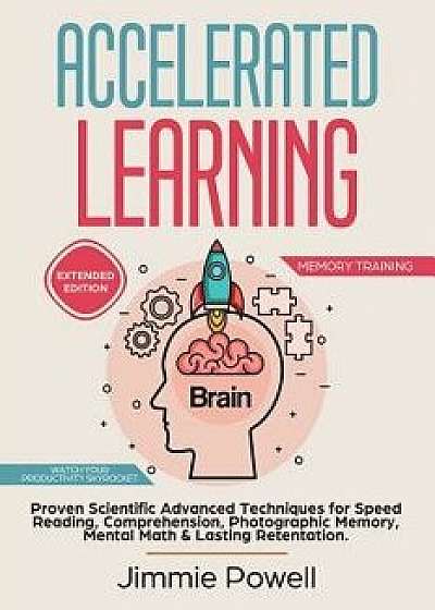Accelerated Learning: Proven Scientific Advanced Techniques for Speed Reading, Comprehension, Photographic Memory, Mental Math & Lasting Ret, Paperback/Jimmie Powell