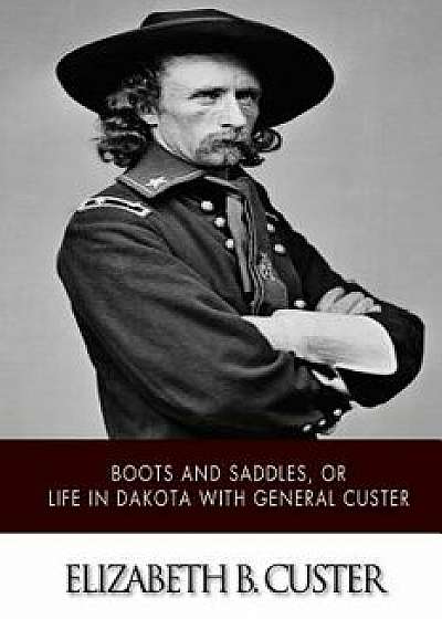 Boots and Saddles, or Life in Dakota with General Custer, Paperback/Elizabeth B. Custer