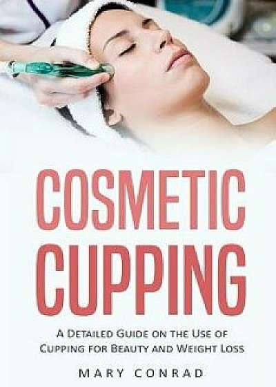 Cosmetic Cupping: A Detailed Guide on the Use of Cupping for Beauty and Weight Loss, Paperback/Mary Conrad