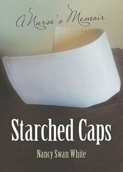 Starched Caps: A Nurse's Memoir, Paperback/Nancy Swan White