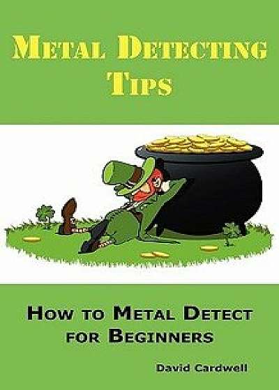 Metal Detecting Tips: How to Metal Detect for Beginners. Learn How to Find the Best Metal Detector for Coin Shooting, Relic Hunting, Gold Pr, Paperback/David Cardwell
