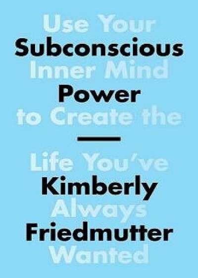 Subconscious Power: Use Your Inner Mind to Create the Life You've Always Wanted, Hardcover/Kimberly Friedmutter