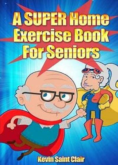 A Super Home Exercise Book for Seniors: A Home Exercise Routine That Really Packs a Punch, Paperback/Kevin Saint Clair