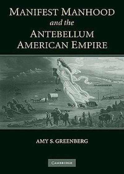 Manifest Manhood and the Antebellum American Empire, Paperback/Amy S. Greenberg