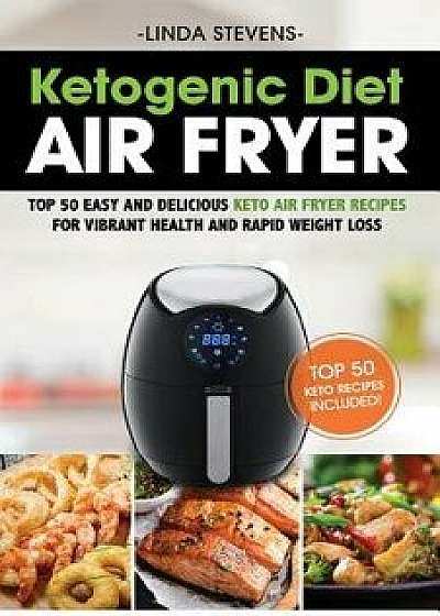Ketogenic Diet Air Fryer Cookbook: Top 50 Easy and Delicious Keto Air Fryer Recipes for Vibrant Health and Rapid Weight Loss, Paperback/Linda Stevens