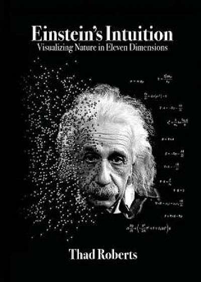 Einstein's Intuition: Visualizing Nature in Eleven Dimensions, Paperback/Thad Roberts