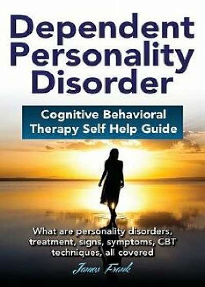 Dependent Personality Disorder Cognitive Behavioral Therapy Self-Help Guide: What Are Personality Disorders, Treatment, Signs, Symptoms, CBT Technique, Paperback/James Frank