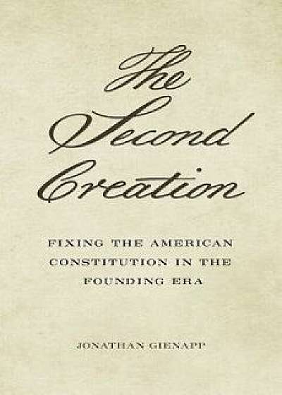 The Second Creation: Fixing the American Constitution in the Founding Era, Hardcover/Jonathan Gienapp