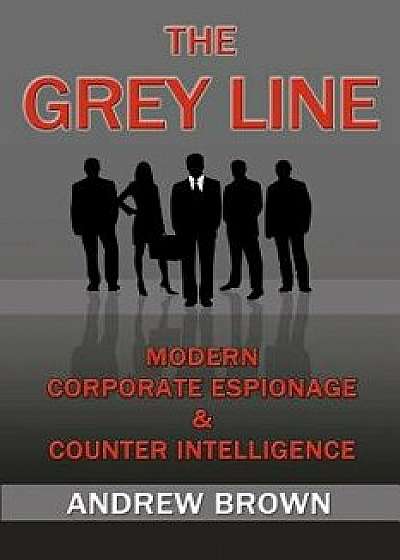 The Grey Line: Modern Corporate Espionage and Counterintelligence, Paperback/Andrew Brown