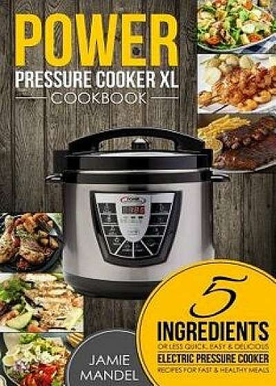 Power Pressure Cooker XL Cookbook: 5 Ingredients or Less Quick, Easy & Delicious Electric Pressure Cooker Recipes for Fast & Healthy Meals, Paperback/Jamie Mandel