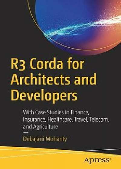 R3 Corda for Architects and Developers: With Case Studies in Finance, Insurance, Healthcare, Travel, Telecom, and Agriculture, Paperback/Debajani Mohanty