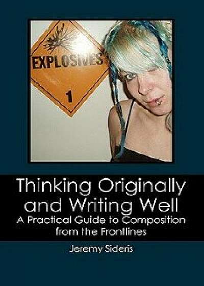 Thinking Originally and Writing Well: A Practical Guide to Composition from the Frontlines, Paperback/Jeremy Sideris
