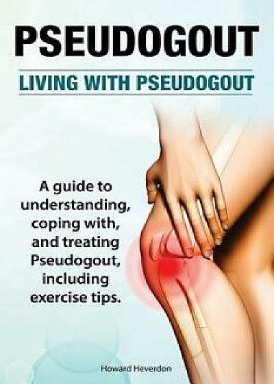 Pseudogout. Living with Pseudogout. a Guide to Understanding, Coping With, and Treating Pseudogout, Including Exercise Tips., Paperback/Howard Heverdon