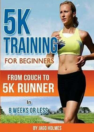 5k Training for Beginners: From Couch to 5k Runner in 8 Weeks or Less, Paperback/Jago Holmes