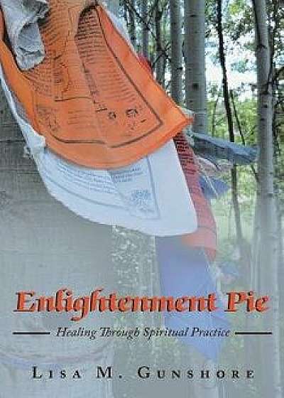 Enlightenment Pie: Healing Through Spiritual Practice, Paperback/Lisa M. Gunshore
