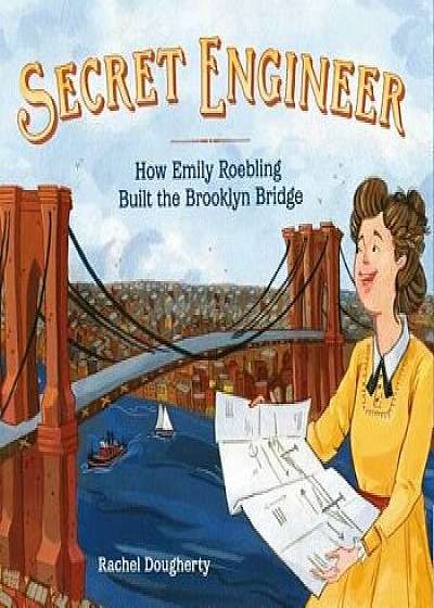 Secret Engineer: How Emily Roebling Built the Brooklyn Bridge, Hardcover/Rachel Dougherty