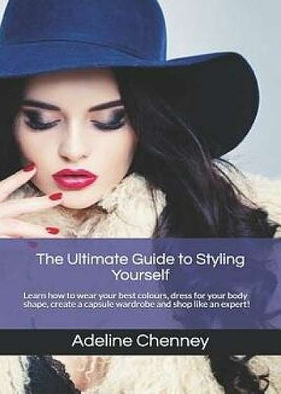 The Ultimate Guide to Styling Yourself: Learn How to Wear Your Best Colours, Dress for Your Body Shape, Create a Capsule Wardrobe and Shop Like an Exp, Paperback/Adeline Chenney