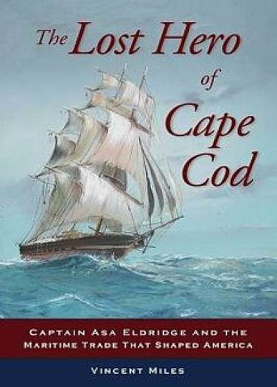 The Lost Hero of Cape Cod: Captain Asa Eldridge and the Maritime Trade That Shaped America, Paperback/Vincent Miles