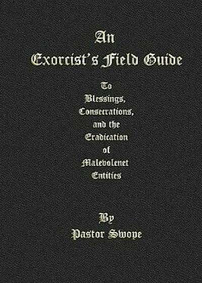 An Exorcist's Field Guide: To Blessings, Consecrations and the Banishment of Malevolant Entities, Paperback/Pastor Swope