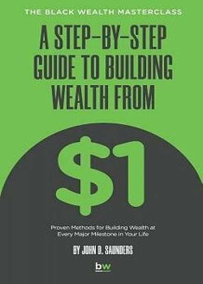 A Step-By-Step Guide to Building Wealth from $1: The Black Wealth Masterclass/John D. Saunders
