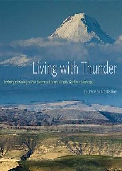 Living with Thunder: Exploring the Geologic Past, Present, and Future of Pacific Northwest Landscapes, Paperback/Ellen Morris Bishop