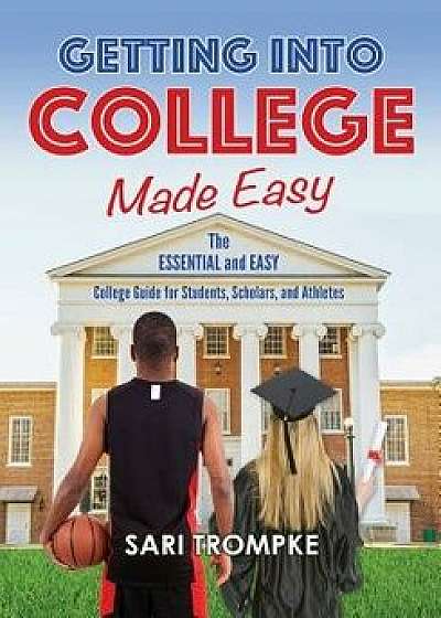 Getting Into College Made Easy: The Essential and Easy Guide for Students, Scholars and Athletes, Paperback/Sari Trompke
