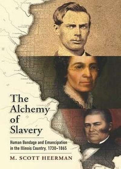 The Alchemy of Slavery: Human Bondage and Emancipation in the Illinois Country, 1730-1865, Hardcover/M. Scott Heerman