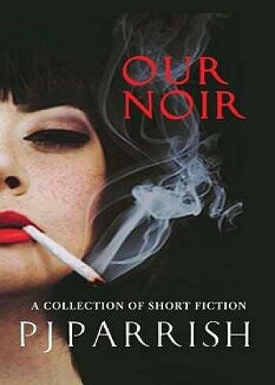 Our Noir: A Collection of Short Stories and a Novella, Paperback/Pj Parrish