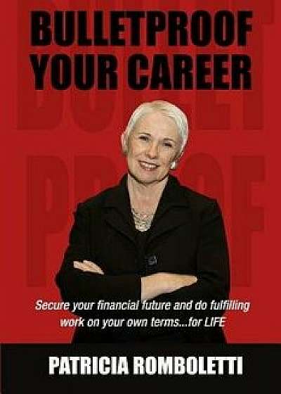 Bulletproof Your Career: Secure Your Financial Future and Do Fulfilling Work on Your Own Terms... for Life!, Paperback/Patricia Romboletti