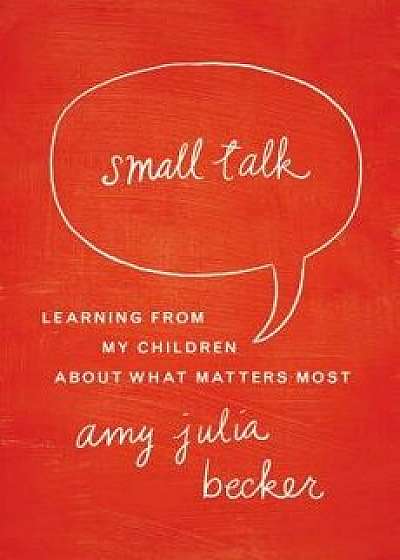 Small Talk: Learning from My Children about What Matters Most, Paperback/Amy Julia Becker