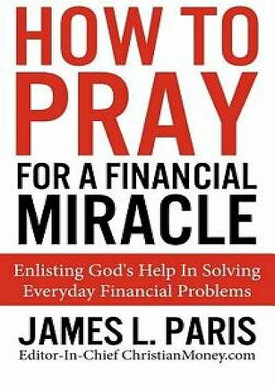 How To Pray For A Financial Miracle: Enlisting God's Help In Solving Everyday Financial Problems, Paperback/James L. Paris