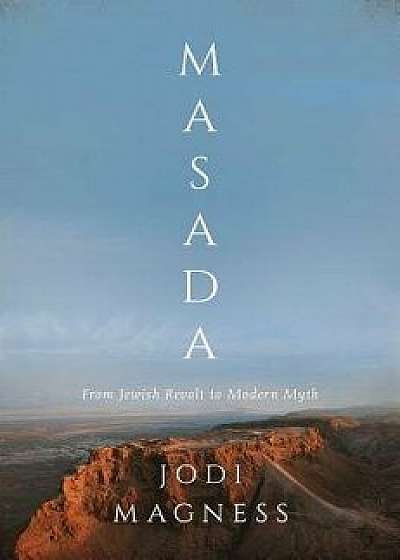 Masada: From Jewish Revolt to Modern Myth, Hardcover/Jodi Magness