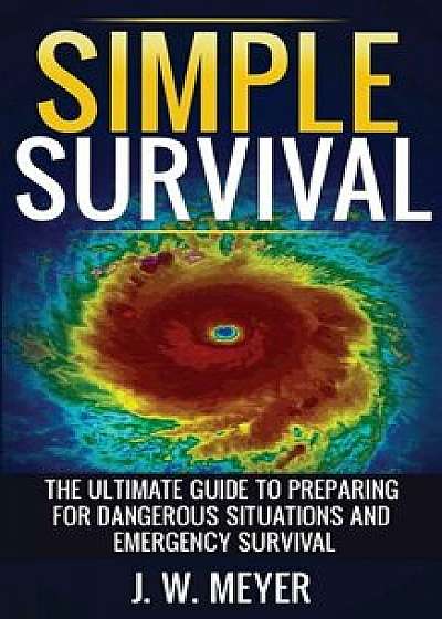Simple Survival: The Ultimate Guide to Preparing for Dangerous Situations and Emergency Survival, Paperback/J. W. Meyer