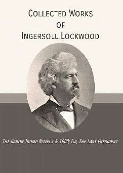 Collected Works of Ingersoll Lockwood: The Baron Trump Novels & 1900; Or, the Last President, Hardcover/Ingersoll Lockwood