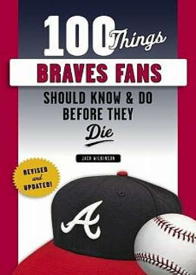 100 Things Braves Fans Should Know & Do Before They Die, Paperback/Jack Wilkinson