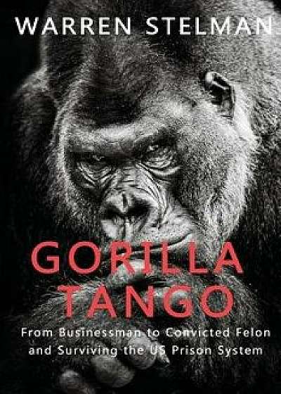 Gorilla Tango: From Businessman to Convicted Felon and Surviving the US Prison System, Paperback/Warren Stelman