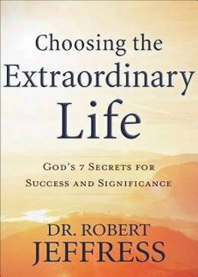 Choosing the Extraordinary Life: God's 7 Secrets for Success and Significance, Hardcover/Robert Jeffress